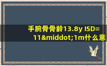 手腕骨骨龄13.8y ISD=11·1m什么意思